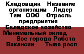 Кладовщик › Название организации ­ Лидер Тим, ООО › Отрасль предприятия ­ Складское хозяйство › Минимальный оклад ­ 15 000 - Все города Работа » Вакансии   . Тыва респ.